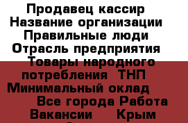 Продавец-кассир › Название организации ­ Правильные люди › Отрасль предприятия ­ Товары народного потребления (ТНП) › Минимальный оклад ­ 30 000 - Все города Работа » Вакансии   . Крым,Алушта